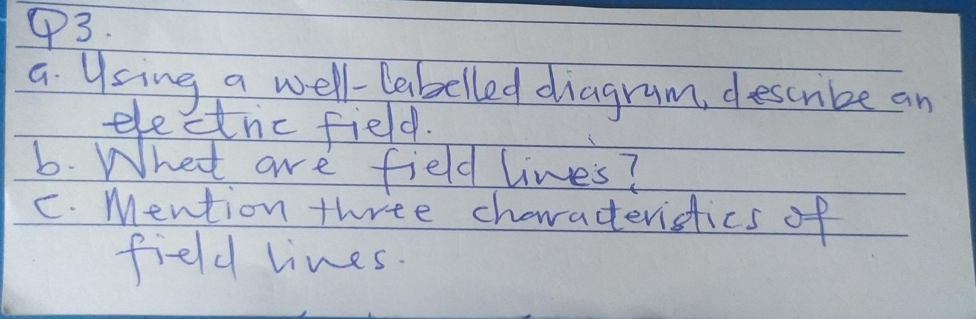 a. Using a well-labelled diagram, describe an electrie field.
b. Whet are field limes?
c. Mention three charateristics of fie