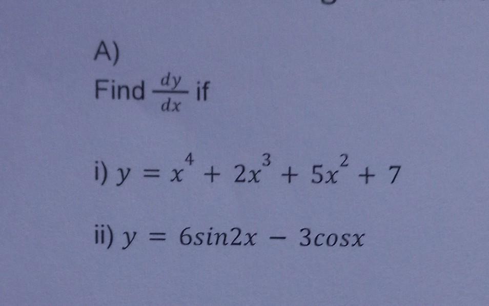 Find \( \frac{d y}{d x} \) if \( y=x^{4}+2 x^{3}+5 x^{2}+7 \) ii) \( y=6 \sin 2 x-3 \cos x \)