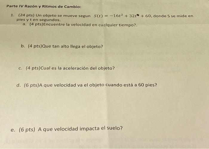 Parte IV Razón y Ritmos de Cambio: 1. (24 pts) Un objeto se mueve segun \( S(t)=-16 t^{2}+32 t^{2}+60 \), donde \( S \) se mi