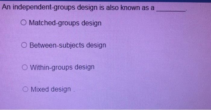 Solved An Independent-groups Design Is Also Known As A O | Chegg.com