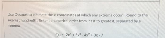 Use Desmos to estimate the \( x \)-coordinates at which any extrema occur. Round to the nearest hundredth. Enter in numerical