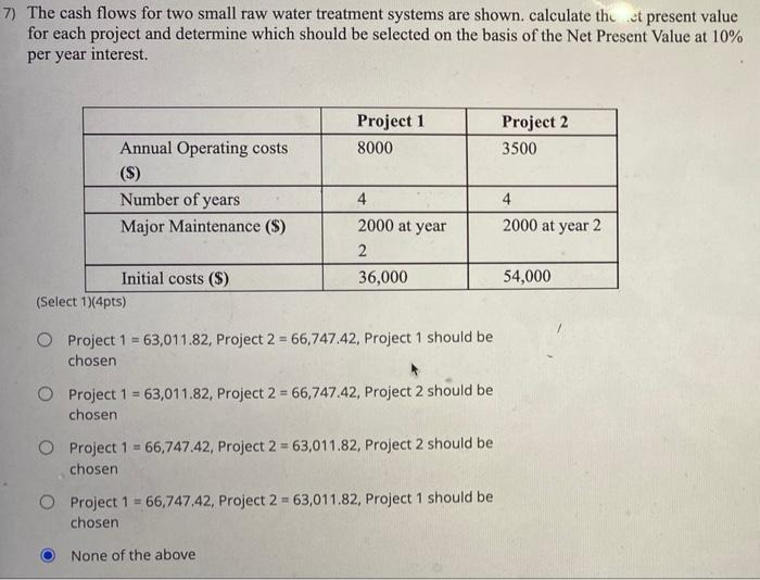 7) The cash flows for two small raw water treatment systems are shown. calculate the et present value
for each project and de