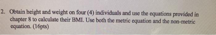 2. Obtain height and weight on four (4) individuals and use the equations provided in chapter 8 to calculate their BMI. Use b