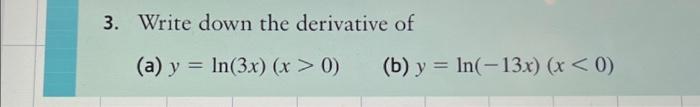 3. Write down the derivative of (a) \( y=\ln (3 x)(x>0) \) (b) \( y=\ln (-13 x)(x<0) \)