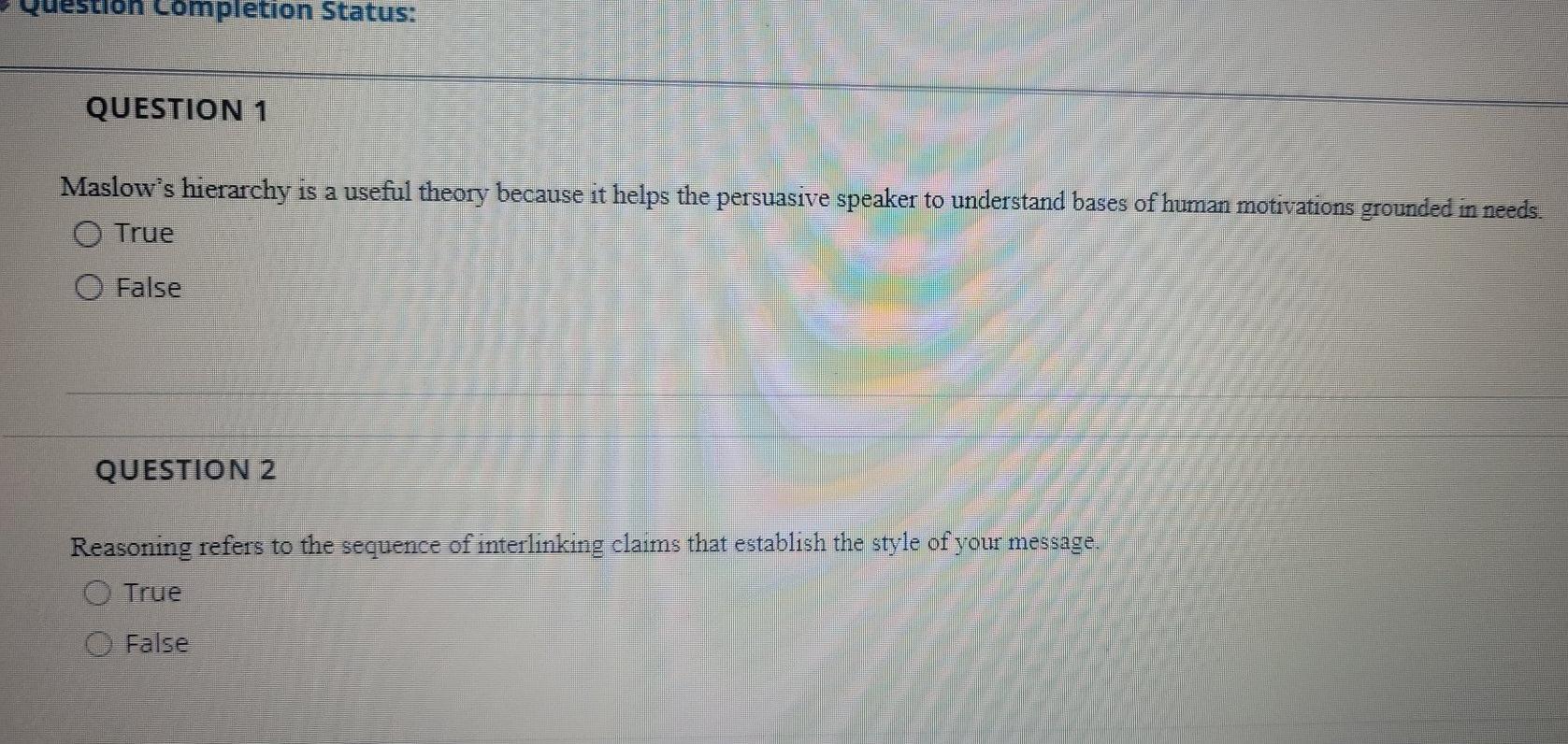 Completion Status: QUESTION 1 Maslows hierarchy is a useful theory because it helps the persuasive speaker to understand bas