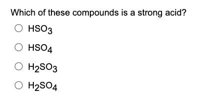 Which of these compounds is a strong acid?
\( \mathrm{HSO}_{3} \)
\( \mathrm{HSO}_{4} \)
\( \mathrm{H}_{2} \mathrm{SO}_{3} \)