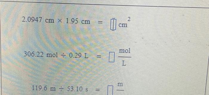 \( \begin{aligned} 2.0947 \mathrm{~cm} \times 1.95 \mathrm{~cm} & =\left[\mathrm{cm}^{2}\right. \\ 306.22 \mathrm{~mol} \div