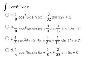 \[ \int 3 \cos ^{4} 6 x d x \] a. \( \frac{1}{8} \cos ^{3} 6 x \sin 6 x+\frac{3}{32} \sin 12 x+c \) b. \( \frac{1}{8} \cos ^{