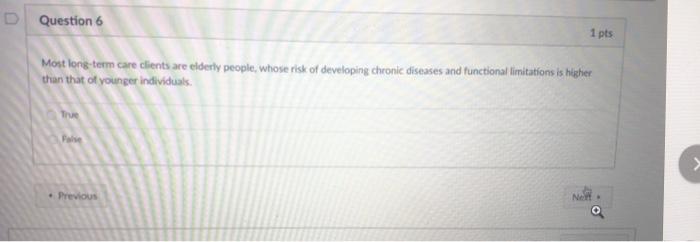 D Question 6 1 pts Most long-term care clients are elderly people, whose risk of developing chronic diseases and functional l