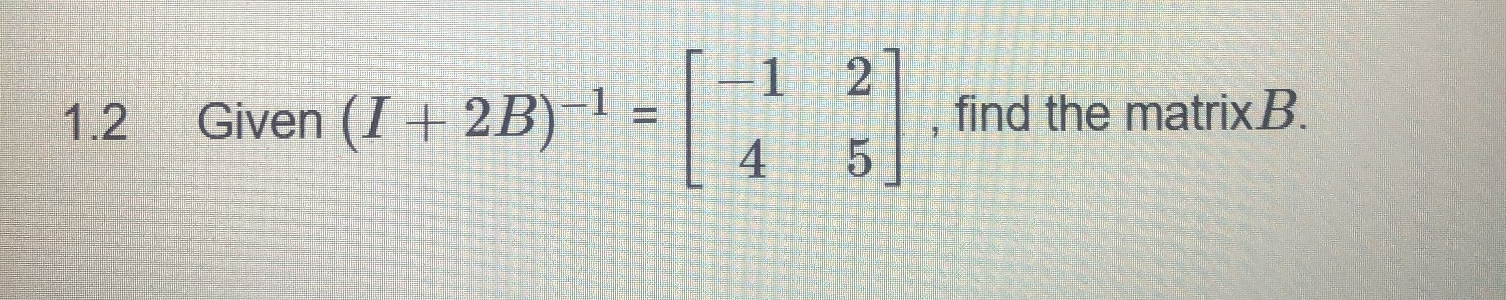 Solved 1.2 ﻿Given (I+2B)-1=[-1245], ﻿find the matrix B. | Chegg.com