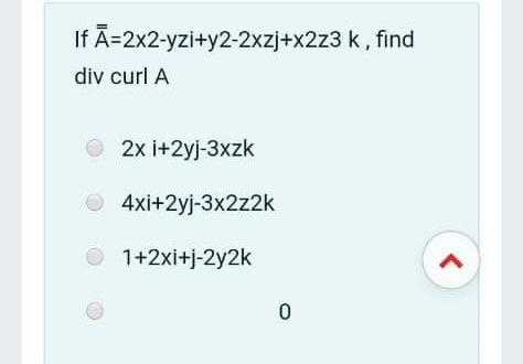 If \( \overline{\bar{A}}=2 \times 2-y z i+y 2-2 x z j+x 2 z 3 k \), find div curl A \[ \begin{array}{l} 2 x i+2 y j-3 x z k \