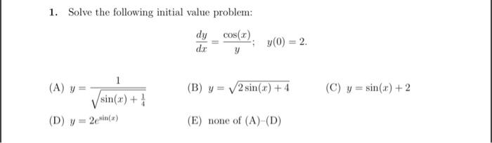 1. Solve the following initial value problem: dy_cos(x). :y(0) = 2. dar y 1 (A) y = (B) y = 2 sin(x) + 4 (C) y =sin(x) + 2 si