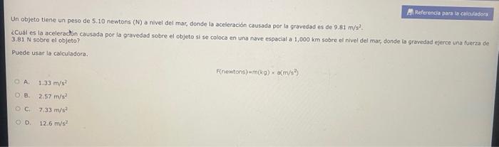 Un objeto tiene un peso de 5.10 newtons \( (\mathrm{N}) \) a nivel del mar, donde la aceleración causada por la gravedad es d