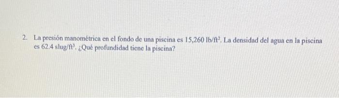 2. La presión manométrica en el fondo de una piscina es \( 15,260 \mathrm{lb} / \mathrm{ft}^{2} \). La densidad del agua en l