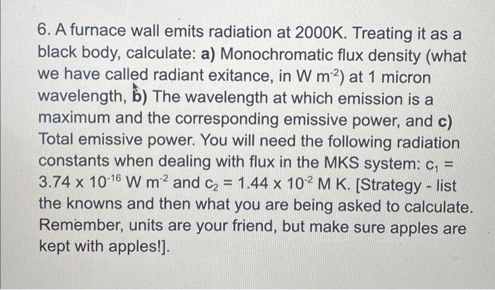 6. A furnace wall emits radiation at \( 2000 \mathrm{~K} \). Treating it as a black body, calculate: a) Monochromatic flux de