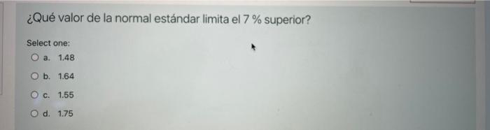 ¿Qué valor de la normal estándar limita el 7 % superior? Select one: O a. 1.48 O b. 1.64 O c. 1.55 O d. 1.75