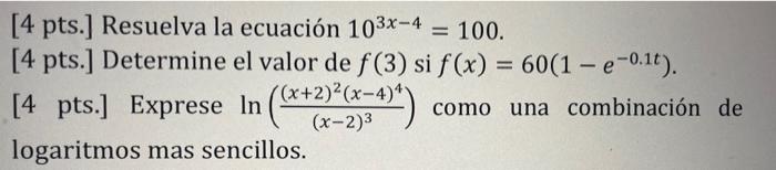 [4 pts.] Resuelva la ecuación 10³x-4 = 100. [4 pts.] Determine el valor de f(3) si f(x) = 60(1-e-0.¹t). [4 pts.] Exprese In (