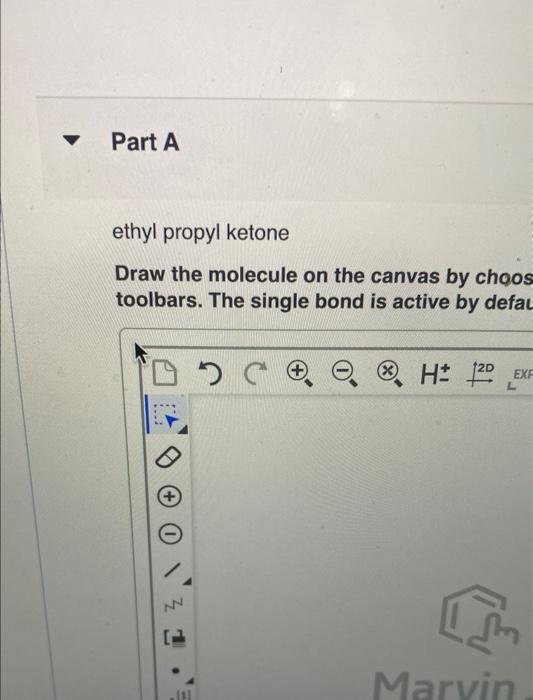 ethyl propyl ketone
Draw the molecule on the canvas by choos toolbars. The single bond is active by defat