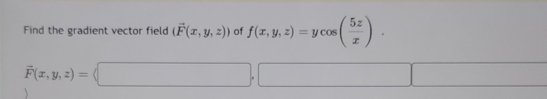 Find the gradient vector field \( (\vec{F}(x, y, z)) \) of \( f(x, y, z)=y \cos \left(\frac{5 z}{x}\right) \). \[ \vec{F}(x,