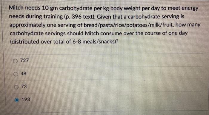 Mitch needs 10 gm carbohydrate per kg body weight per day to meet energy needs during training (p. 396 text). Given that a ca