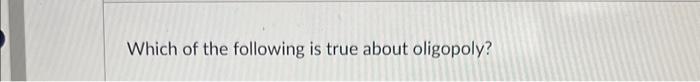 Solved Which of the following is true about oligopoly? | Chegg.com