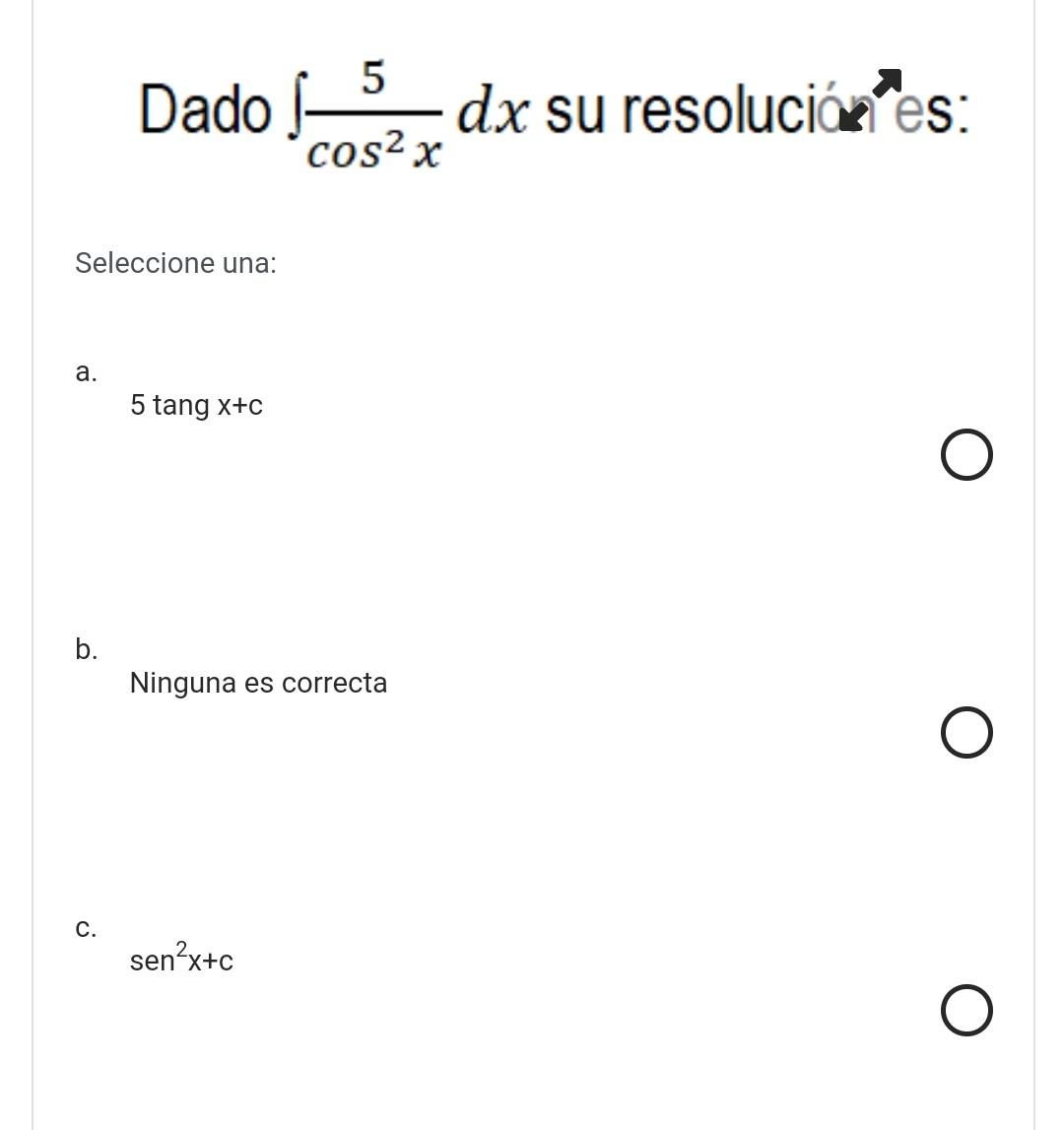 Dado \( \int \frac{5}{\cos ^{2} x} d x \) su resolucián \( { }^{\lambda} \mathrm{es} \) : Seleccione una: a. \( 5 \operatorn