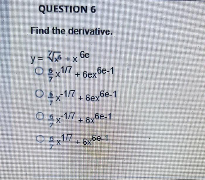 QUESTION 6
Find the derivative.
y = ?6 + x 6e
Ox1/7 + 6x6e-1
Ox-1/7 +6ex6e-1
x-1/7 + 6x6e-1
?x1/7+6x6e-1