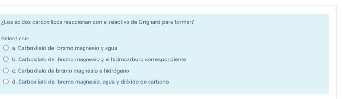 ¿Los ácidos carboxílicos reaccionan con el reactivo de Grignard para formar? Select one: O a. Carboxilato de bromo magnesio y