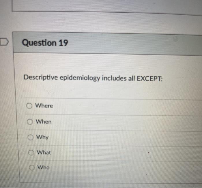 Question 19 Descriptive epidemiology includes all EXCEPT: Where When Why O What Who