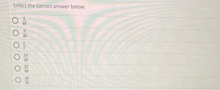 Select the correct answer below:
\[
\begin{array}{|l|}
\hline \frac{4}{49} \\
\hline \frac{9}{49} \\
\hline \frac{2}{7} \\
\h