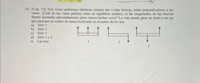 4. (Cap. 12) Tres varas uniformes idénticas sienten dos o más fuerzas, todas perpendiculares a las varas. ¿Cual de las varas