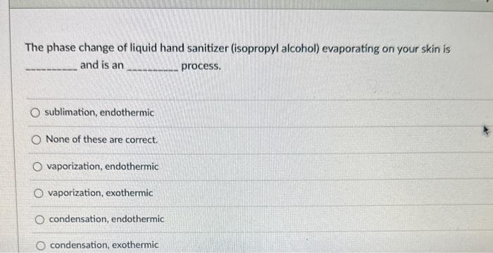 The phase change of liquid hand sanitizer (isopropyl alcohol) evaporating on your skin is and is an process.
sublimation, end