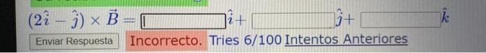 \[ (2 \hat{i}-\hat{j}) \times \vec{B}= \] \[ \hat{i+} \quad \hat{j}+ \] Incorrecto. Tries \( 6 / 100 \) Intentos Anteriores