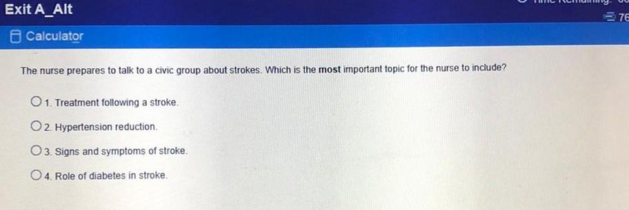 Exit A_Alt 76 Calculator The nurse prepares to talk to a civic group about strokes. Which is the most important topic for the