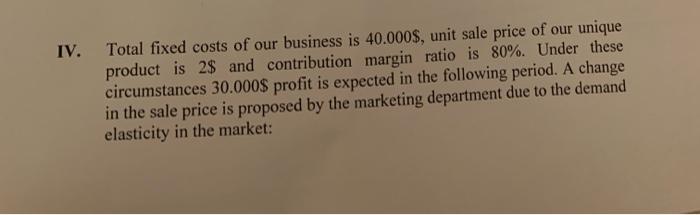IV. Total fixed costs of our business is 40.000$, unit sale price of our unique
product is 2$ and contribution margin ratio i