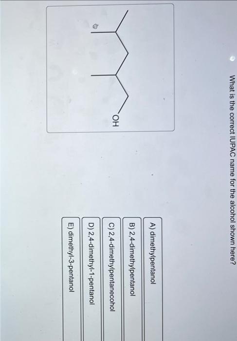 What is the correct IUPAC name for the alcohol shown here?
A) dimethylpentanol
B) 2,4-dimethylpentanol
C) 2,4-dimethylpentane