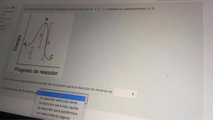 10 Optico para la reaccion A - C y complete las aseveraciones 1 y 2: B Energia Progreso de reacción La dire que representa la