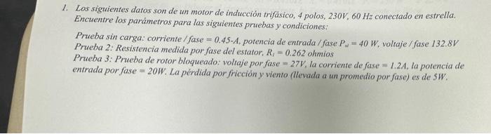 1. Los siguientes datos son de un motor de inducción trifásico, 4 polos, \( 230 \mathrm{~V}, 60 \mathrm{~Hz} \) conectado en