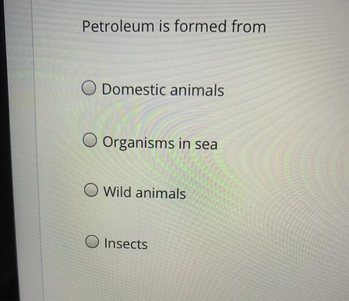 Solved Petroleum is formed from Domestic animals Organisms