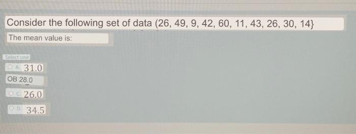 Consider the following set of data (26, 49, 9, 42, 60, 11, 43, 26, 30, 14} The mean value is: Select one: OA 31.0 OB 28.0 26.