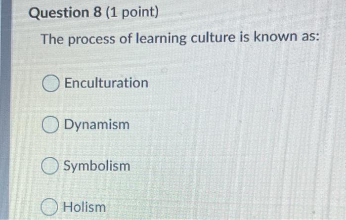 Question 8 (1 point) The process of learning culture is known as: Enculturation O Dynamism Symbolism Holism