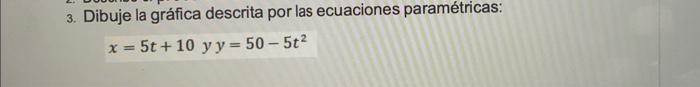 3. Dibuje la gráfica descrita por las ecuaciones paramétricas: \[ x=5 t+10 y y=50-5 t^{2} \]