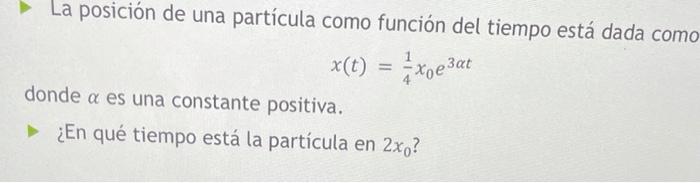 La posición de una partícula como función del tiempo está dada como \[ x(t)=\frac{1}{4} x_{0} e^{3 \alpha t} \] donde \( \alp