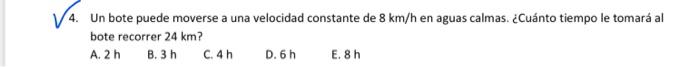 4. Un bote puede moverse a una velocidad constante de \( 8 \mathrm{~km} / \mathrm{h} \) en aguas calmas. ¿Cuánto tiempo le to