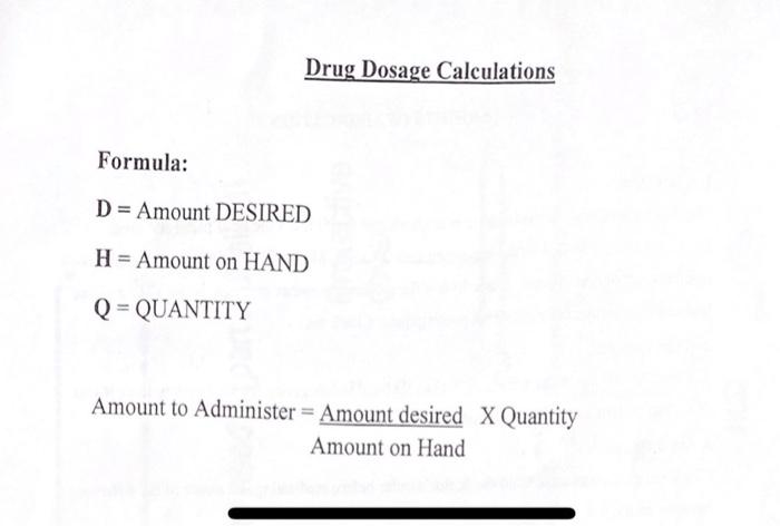 Drug Dosage Calculations Formula: D = Amount DESIRED H = Amount on HAND Q = QUANTITY Amount to Administer = Amount desired X