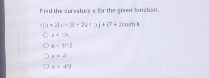 Find the curvature K for the given function.
r(t) = 2t i + (6 + 2sin t)j + (7 + 2cost) k
OK= 1/4
OK 1/16
K = 4
K= 4/3