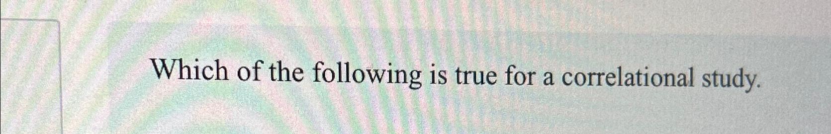Solved Which of the following is true for a correlational | Chegg.com