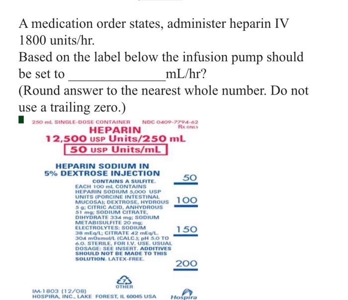 A medication order states, administer heparin IV 1800 units/hr.
Based on the label below the infusion pump should be set to \