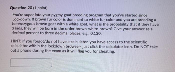 Question 20 (1 point) Youre super into your pygmy goat breeding program that youve started since Lockdown. If brown fur col