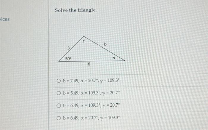 Solve the triangle. \[ \begin{array}{l} b=7.49, \alpha=20.7^{\circ}, \gamma=109.3^{\circ} \\ b=5.49, \alpha=109.3^{\circ}, \g